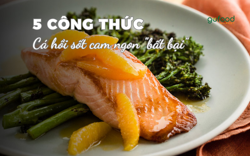 Hướng dẫn 5 cách làm cá hồi sốt cam ngon bất bại